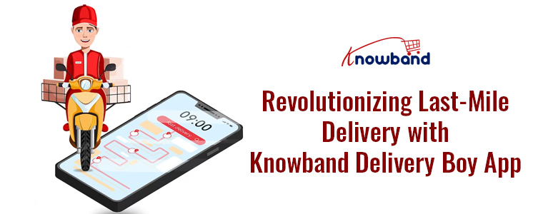 Revolutionizing Last-Mile Delivery with Knowband Delivery Boy App